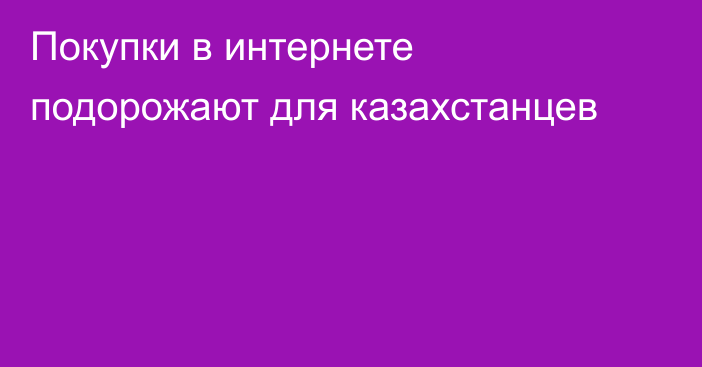 Покупки в интернете подорожают для казахстанцев