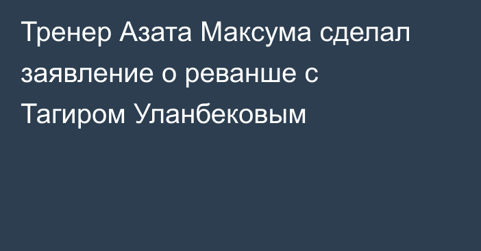 Тренер Азата Максума сделал заявление о реванше с Тагиром Уланбековым
