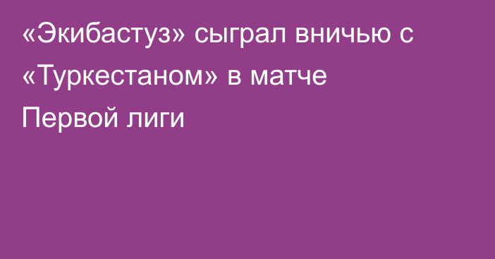«Экибастуз» сыграл вничью с «Туркестаном» в матче Первой лиги