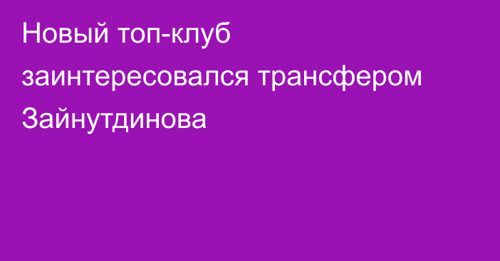 Новый топ-клуб заинтересовался трансфером Зайнутдинова