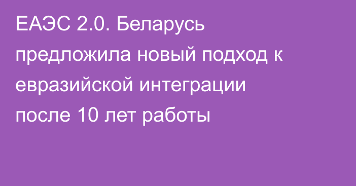 ЕАЭС 2.0. Беларусь предложила новый подход к евразийской интеграции после 10 лет работы