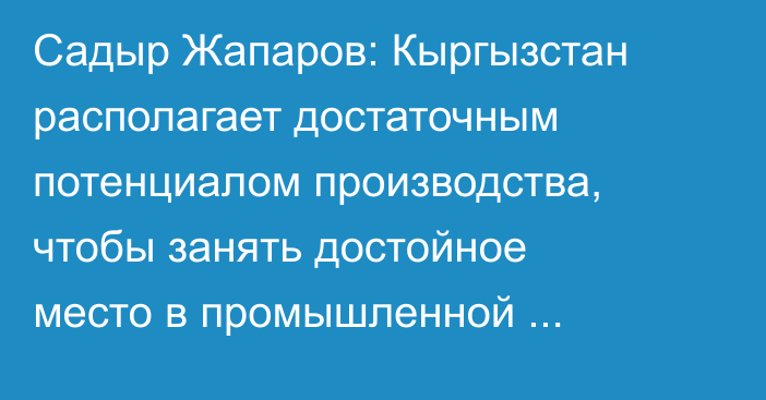 Садыр Жапаров: Кыргызстан располагает достаточным потенциалом производства, чтобы занять достойное место в промышленной цепочке ЕАЭС