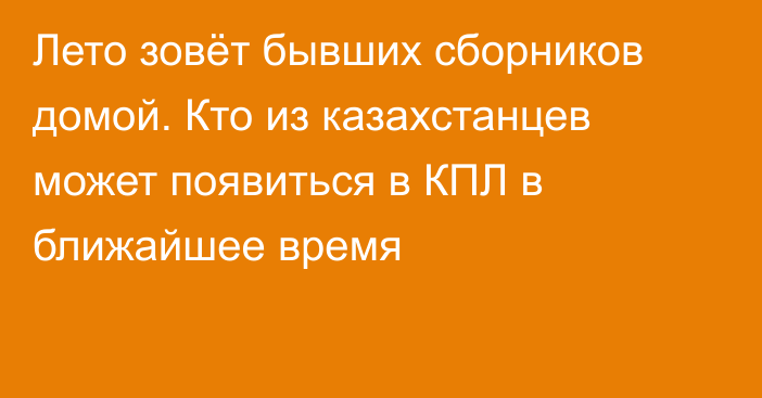 Лето зовёт бывших сборников домой. Кто из казахстанцев может появиться в КПЛ в ближайшее время