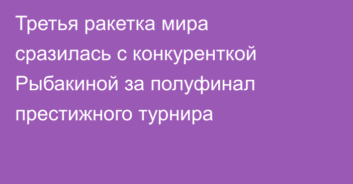 Третья ракетка мира сразилась с конкуренткой Рыбакиной за полуфинал престижного турнира