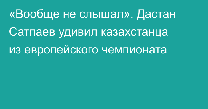 «Вообще не слышал». Дастан Сатпаев удивил казахстанца из европейского чемпионата