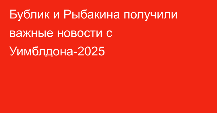 Бублик и Рыбакина получили важные новости с Уимблдона-2025