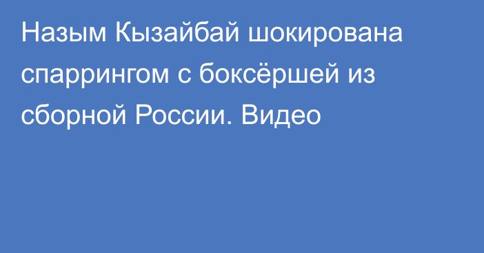 Назым Кызайбай шокирована спаррингом с боксёршей из сборной России. Видео