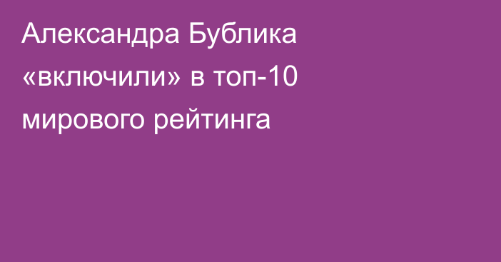 Александра Бублика «включили» в топ-10 мирового рейтинга