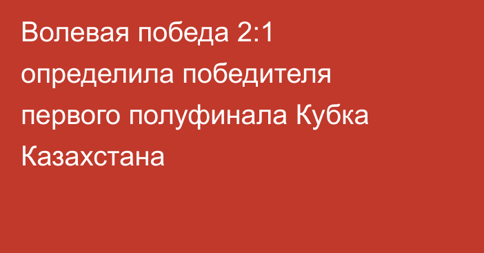Волевая победа 2:1 определила победителя первого полуфинала Кубка Казахстана