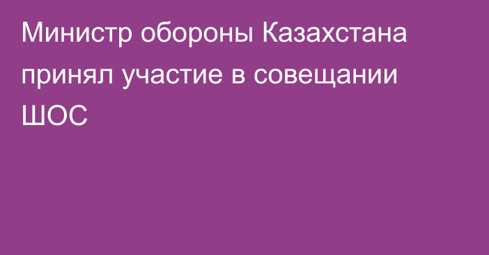 Министр обороны Казахстана принял участие в совещании ШОС