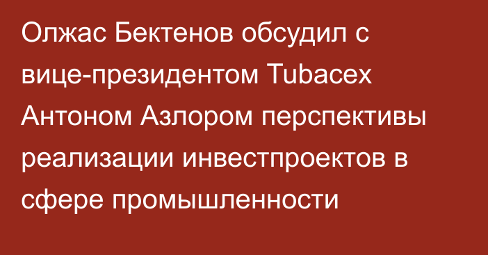 Олжас Бектенов обсудил с вице-президентом Tubacex Антоном Азлором перспективы реализации инвестпроектов в сфере промышленности