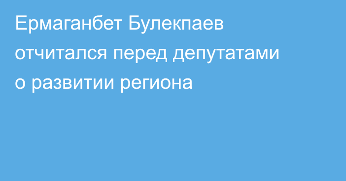 Ермаганбет Булекпаев отчитался перед депутатами о развитии региона