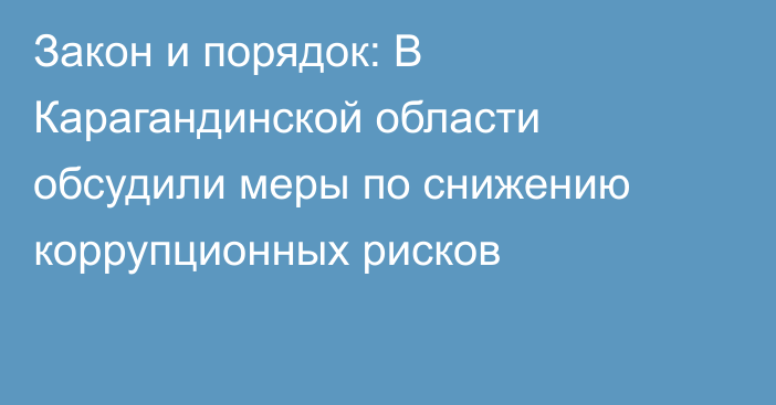 Закон и порядок: В Карагандинской области обсудили меры по снижению коррупционных рисков
