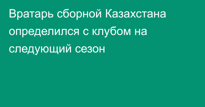 Вратарь сборной Казахстана определился с клубом на следующий сезон