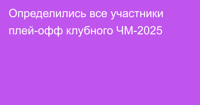 Определились все участники плей-офф клубного ЧМ-2025