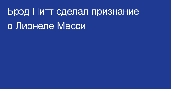 Брэд Питт сделал признание о Лионеле Месси