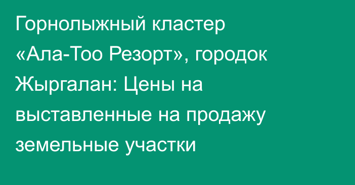 Горнолыжный кластер «Ала-Тоо Резорт», городок Жыргалан: Цены на выставленные на продажу земельные участки