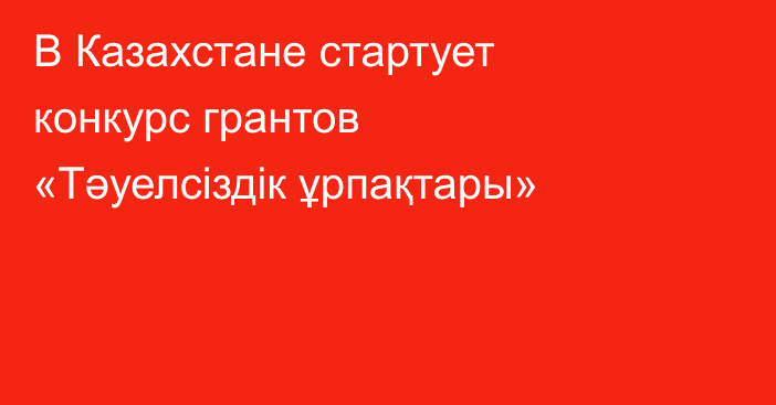 В Казахстане стартует конкурс грантов «Тәуелсіздік ұрпақтары»