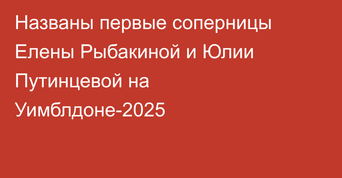 Названы первые соперницы Елены Рыбакиной и Юлии Путинцевой на Уимблдоне-2025