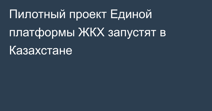 Пилотный проект Единой платформы ЖКХ запустят в Казахстане