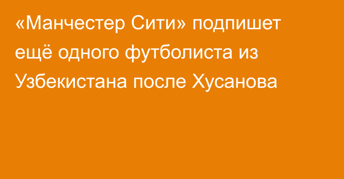 «Манчестер Сити» подпишет ещё одного футболиста из Узбекистана после Хусанова