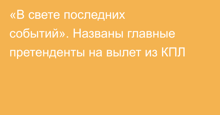 «В свете последних событий». Названы главные претенденты на вылет из КПЛ