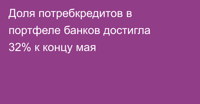 Доля потребкредитов в портфеле банков достигла 32% к концу мая