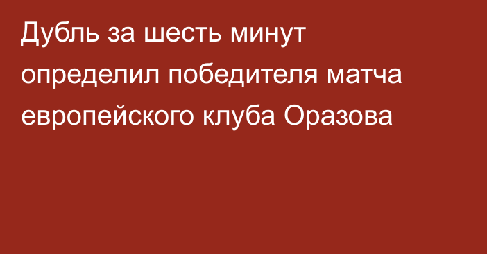 Дубль за шесть минут определил победителя матча европейского клуба Оразова