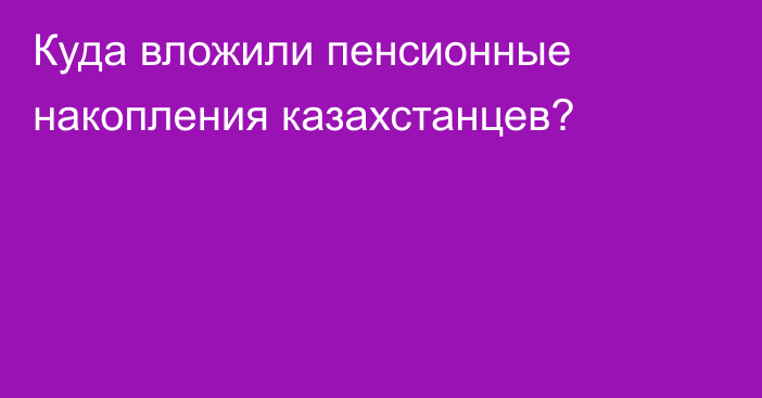 Куда вложили пенсионные накопления казахстанцев?