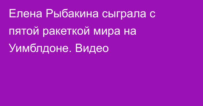 Елена Рыбакина сыграла с пятой ракеткой мира на Уимблдоне. Видео