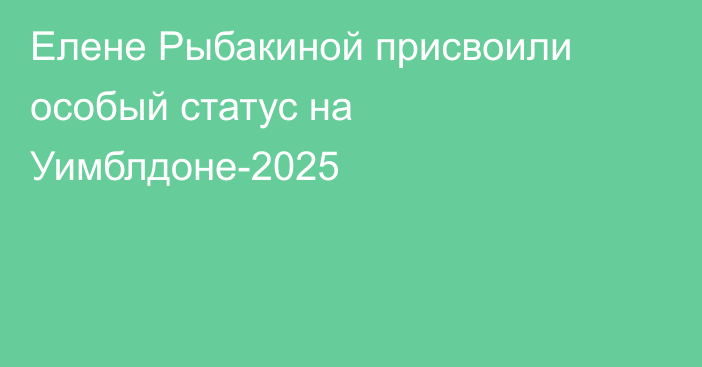 Елене Рыбакиной присвоили особый статус на Уимблдоне-2025