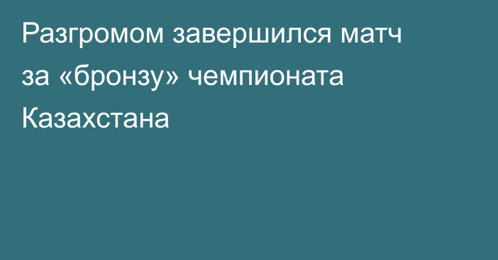 Разгромом завершился матч за «бронзу» чемпионата Казахстана