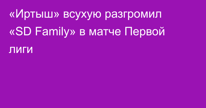 «Иртыш» всухую разгромил «SD Family» в матче Первой лиги
