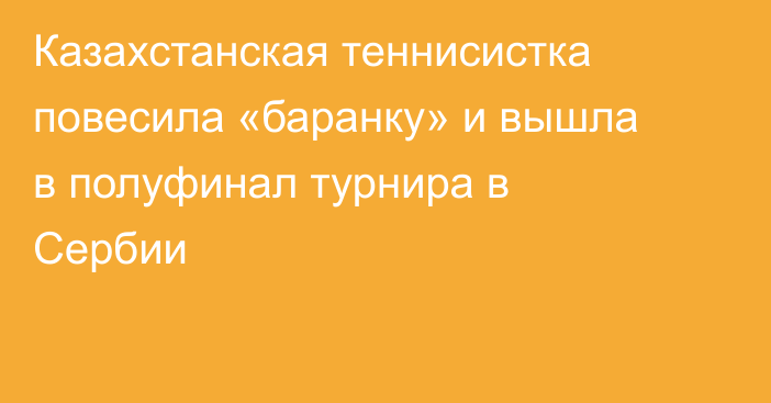 Казахстанская теннисистка повесила «баранку» и вышла в полуфинал турнира в Сербии