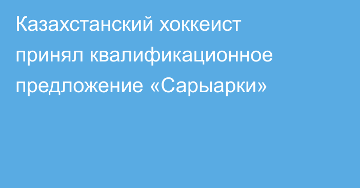Казахстанский хоккеист принял квалификационное предложение «Сарыарки»