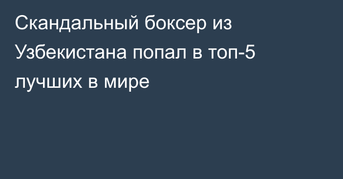 Скандальный боксер из Узбекистана попал в топ-5 лучших в мире