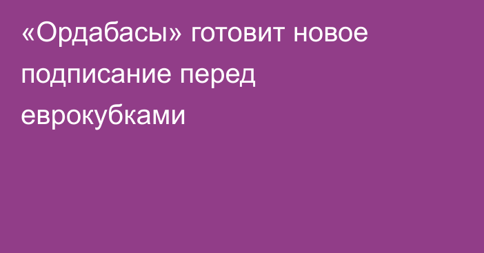 «Ордабасы» готовит новое подписание перед еврокубками
