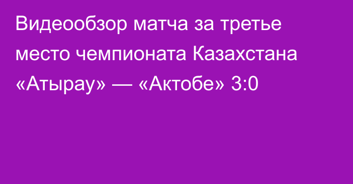 Видеообзор матча за третье место чемпионата Казахстана «Атырау» — «Актобе» 3:0