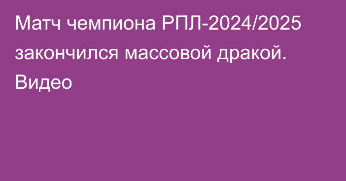 Матч чемпиона РПЛ-2024/2025 закончился массовой дракой. Видео