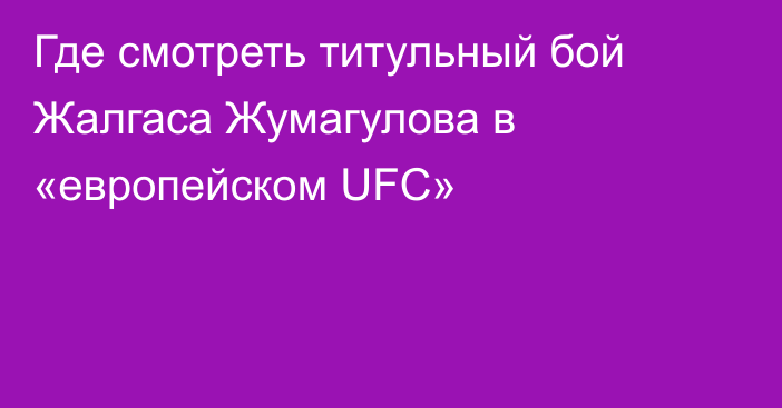 Где смотреть титульный бой Жалгаса Жумагулова в «европейском UFC»