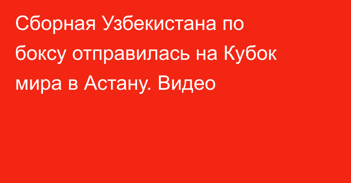 Сборная Узбекистана по боксу отправилась на Кубок мира в Астану. Видео