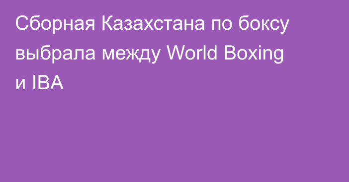 Сборная Казахстана по боксу выбрала между World Boxing и IBA
