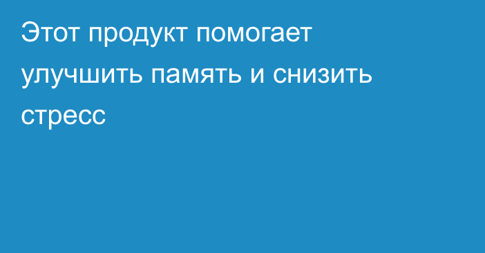 Этот продукт помогает улучшить память и снизить стресс