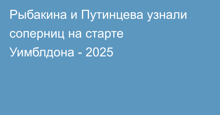 Рыбакина и Путинцева узнали соперниц на старте Уимблдона - 2025