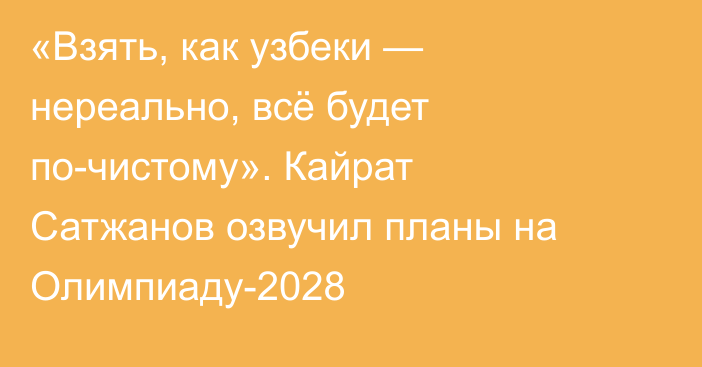 «Взять, как узбеки — нереально, всё будет по-чистому». Кайрат Сатжанов озвучил планы на Олимпиаду-2028