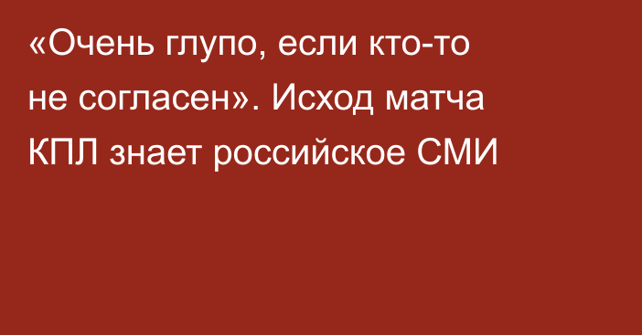 «Очень глупо, если кто-то не согласен». Исход матча КПЛ знает российское СМИ