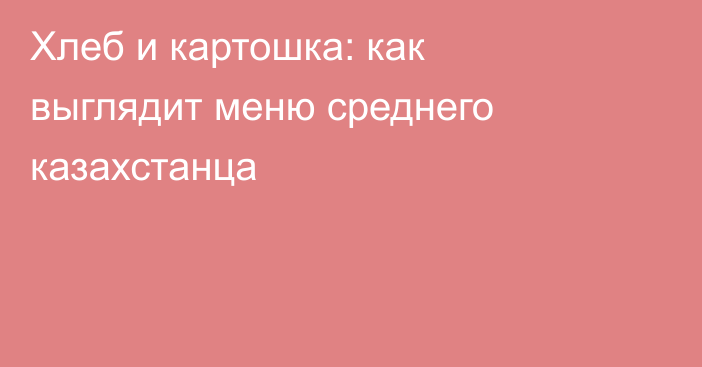 Хлеб и картошка: как выглядит меню среднего казахстанца