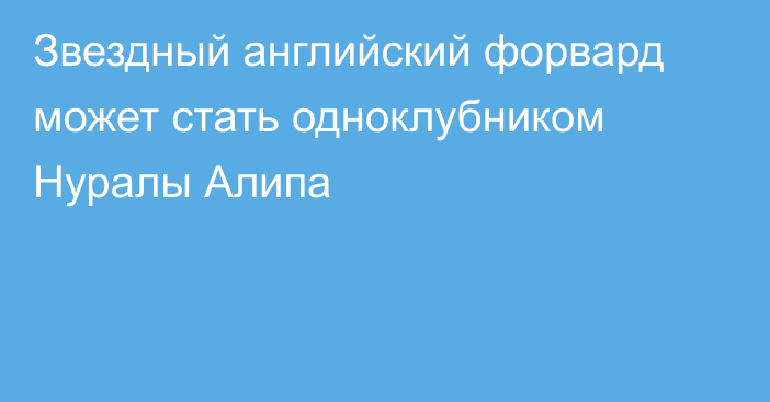 Звездный английский форвард может стать одноклубником Нуралы Алипа