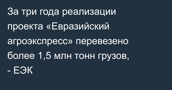 За три года реализации проекта  «Евразийский агроэкспресс» перевезено более 1,5 млн тонн грузов, - ЕЭК
