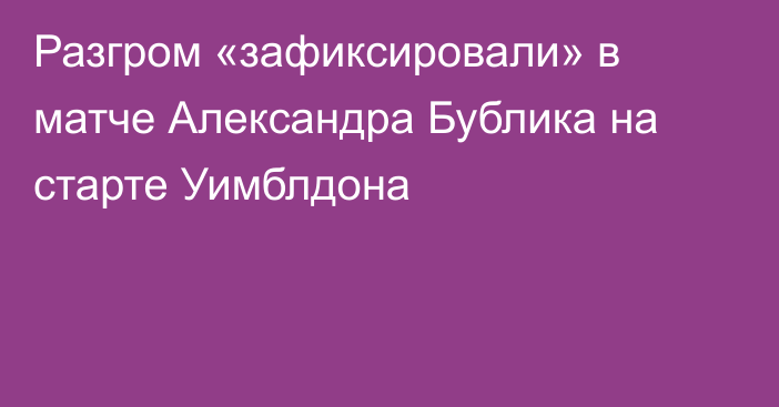 Разгром «зафиксировали» в матче Александра Бублика на старте Уимблдона